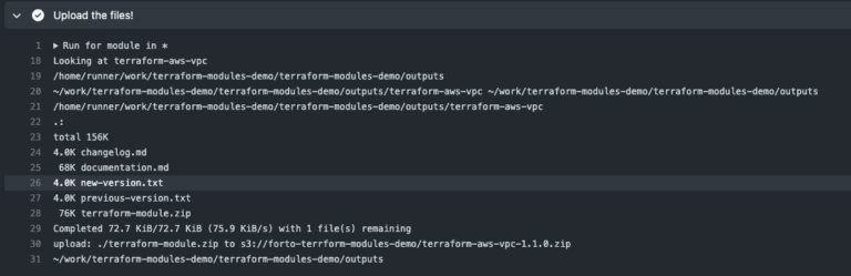 This image displays a terminal log from an automated process that prepares and uploads files related to a Terraform module release. The module in question is terraform-aws-vpc, and this log captures the steps involved in packaging and uploading the module files to an Amazon S3 storage location for distribution. Key Details in the Process: Module Directory: The process begins by locating the specific module directory, terraform-aws-vpc, within the workspace. It navigates through paths related to the project structure in a continuous integration/continuous deployment (CI/CD) environment. File List: Within the terraform-aws-vpc directory, the log lists several files related to the module: changelog.md: Likely contains a record of changes made in the new release. documentation.md: Provides detailed documentation for users of the module. new-version.txt and previous-version.txt: Text files that likely indicate the current and prior versions, which help track versioning within the CI/CD pipeline. terraform-module.zip: A compressed file containing the Terraform module files, prepared for upload. File Upload: The terraform-module.zip file, approximately 76 KB in size, is successfully uploaded to an Amazon S3 bucket at the path s3://forto-terraform-modules-demo/terraform-aws-vpc-1.1.0.zip. The version number (1.1.0) in the file path indicates that this is a minor release update for the module. Completion: The upload progress shows completion at a transfer rate of 72.7 KiB/s, with the file fully uploaded, indicating a successful deployment of the module. This automated process highlights how CI/CD pipelines can streamline the release and distribution of Terraform modules. By organizing files like changelogs and version tracking documents, compressing the module, and uploading it to a storage location, this system ensures that updated modules are readily available for users. This process helps maintain version consistency and facilitates smooth access to the latest module releases in shared storage, supporting efficient infrastructure management in cloud environments.